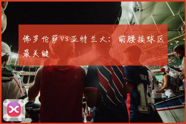 佛罗伦萨vs亚特兰大：前腰接球区最关键
