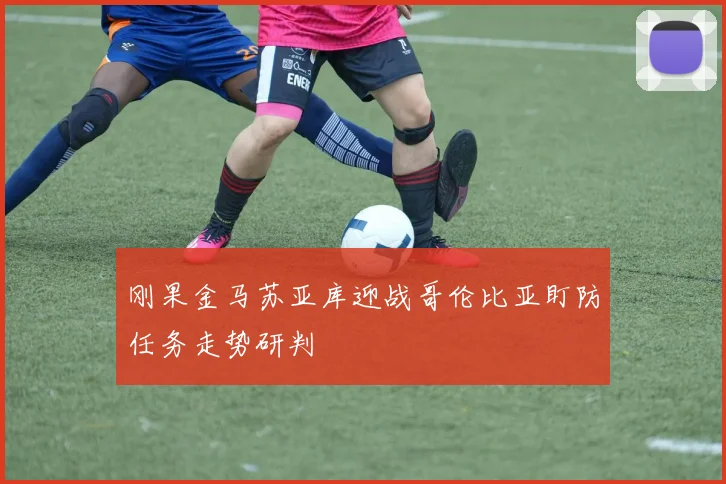 刚果金马苏亚库迎战哥伦比亚盯防任务走势研判
