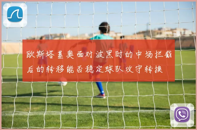 欧斯塔基奥面对波黑时的中场拦截后的转移能否稳定球队攻守转换