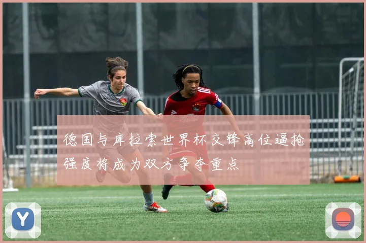 德国与库拉索世界杯交锋高位逼抢强度将成为双方争夺重点