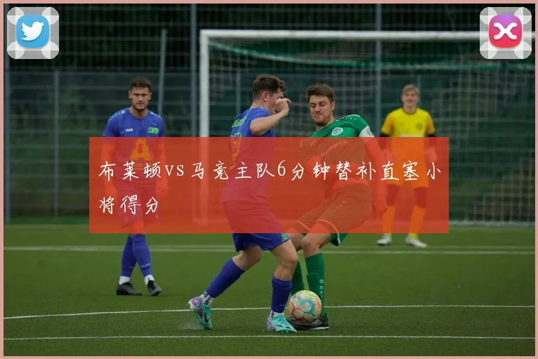 布莱顿vs马竞主队6分钟替补直塞小将得分