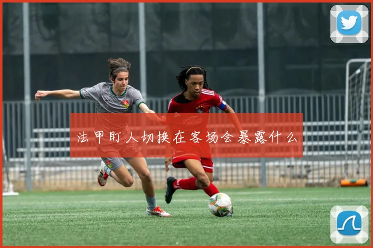 法甲盯人切换在客场会暴露什么