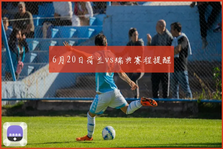 6月20日荷兰vs瑞典赛程提醒