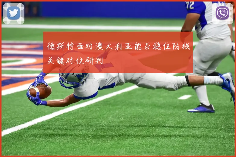 德斯特面对澳大利亚能否稳住防线关键对位研判