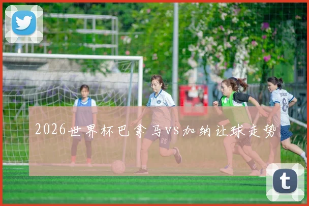 2026世界杯巴拿马vs加纳让球走势