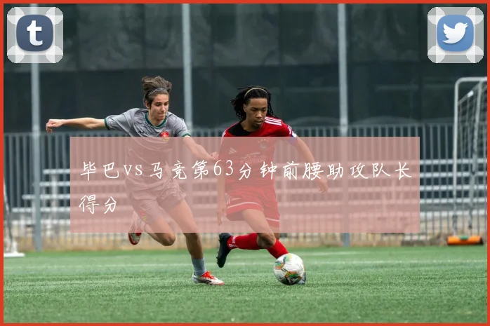 毕巴vs马竞第63分钟前腰助攻队长得分