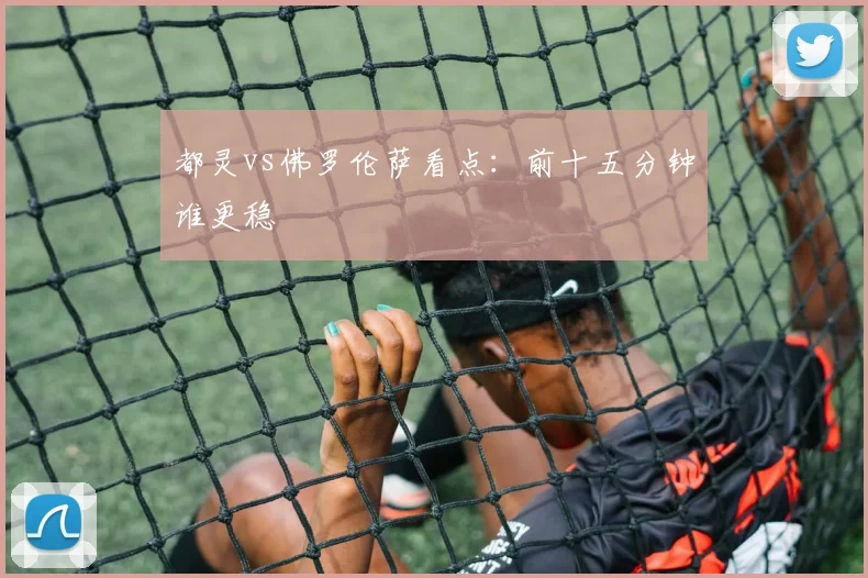 都灵vs佛罗伦萨看点：前十五分钟谁更稳