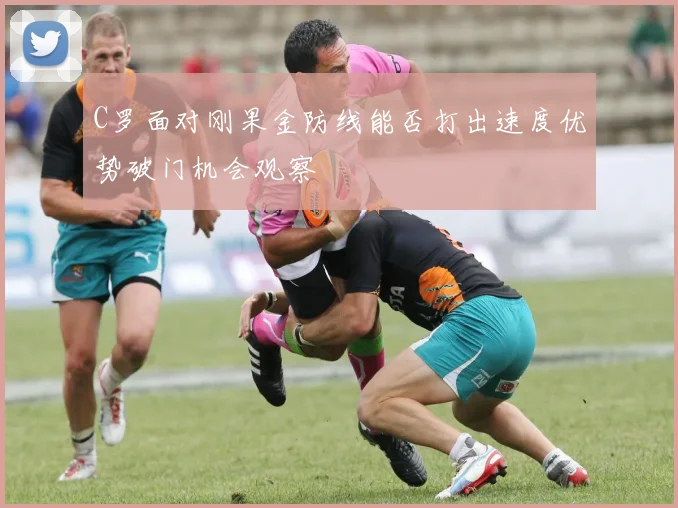 C罗面对刚果金防线能否打出速度优势破门机会观察