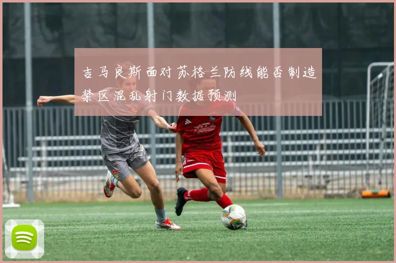 吉马良斯面对苏格兰防线能否制造禁区混乱射门数据预测