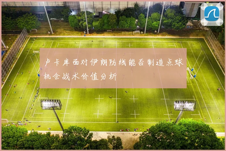 卢卡库面对伊朗防线能否制造点球机会战术价值分析